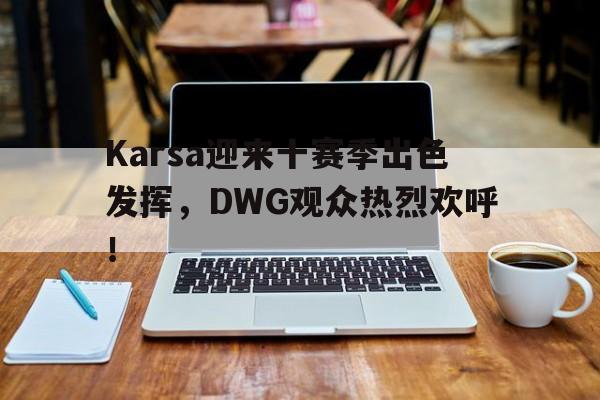 Karsa迎来十赛季出色发挥，DWG观众热烈欢呼！(v5为什么不上karsa)-九游体育平台